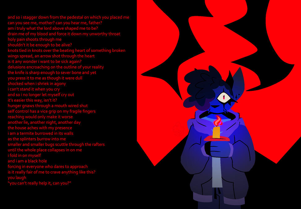 Untitled and so i stagger down from the pedestal on which you placed me / can you see me, mother?can you hear me, father? / am i truly what the lord above shaped me to be? / drain me of my blood and force it down my unworthy throat / holy pain shoots through me / s